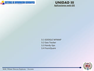 MAE. Wilmer Illescas Espinoza - Docente
UNIDAD III
Aplicaciones web GIS
3.1 GOOGLE MYMAP
3.2 Geo Tracker
3.3 Handy Gps
3.4 FoursQuare
 