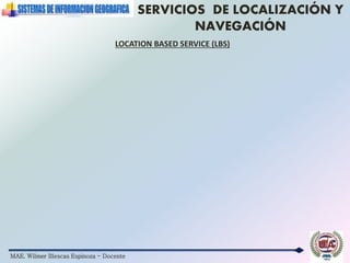 MAE. Wilmer Illescas Espinoza - Docente
SERVICIOS DE LOCALIZACIÓN Y
NAVEGACIÓN
LOCATION BASED SERVICE (LBS)
 