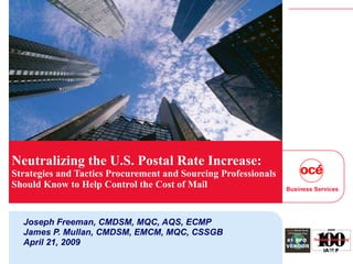 Joseph Freeman, CMDSM, MQC, AQS, ECMP James P. Mullan, CMDSM, EMCM, MQC, CSSGB April 21, 2009 Neutralizing the U.S. Postal Rate Increase:  Strategies and Tactics Procurement and Sourcing Professionals Should Know to Help Control the Cost of Mail 