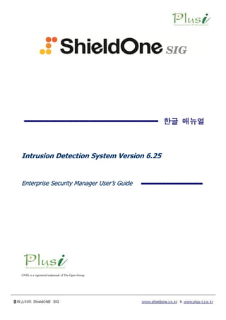 한글 매뉴얼
Intrusion Detection System Version 6.25
EEnntteerrpprriissee SSeeccuurriittyy MMaannaaggeerr UUsseerr’’ss GGuuiiddee
UNIX is a registered trademark of The Open Group.
 