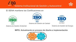 Sistema Institucional de Gestión y Autocontrol
El SENA mantiene las Certificaciones en
Sistema de Gestión Ambiental
Sistema de Gestión de Calidad
Sistema de Gestión de Energía
MIPG: Actualmente en proceso de diseño e implementación
 