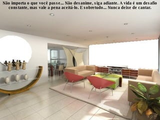 Não importa o que você passe... Não desanime, siga adiante. A vida é um desafio constante, mas vale a pena aceitá-lo. E sobretudo... Nunca deixe de cantar. 