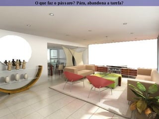 O que faz o pássaro? Pára, abandona a tarefa? 