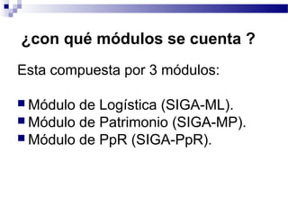 ¿con qué módulos se cuenta ?
Esta compuesta por 3 módulos:
 Módulo de Logística (SIGA-ML).
 Módulo de Patrimonio (SIGA-MP).
 Módulo de PpR (SIGA-PpR).
 
