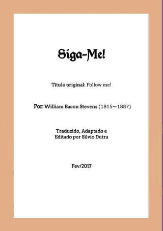 Siga-Me!
Título original: Follow me!
Por:William Bacon Stevens (1815—1887)
Traduzido, Adaptado e
Editado por Silvio Dutra
Fev/2017
 