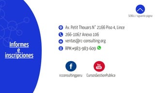 Informes
e
inscripciones
rcconsultingperu CursosGestionPublica
ventas@rc-consulting.org
266-1067 Anexo 106
RPM.#983-983-609
Av. Petit Thouars N° 2166 Piso 4, Lince
SCROLL / siguiente página
 