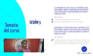 Temario
del curso
SESIÓN5
SCROLL / siguiente página
Caso Práctico:
Autorización del pedido de Compra/Servicio.
Generación de Pao (Expediente de Contratación).
Caso Práctico:
Procedimiento para registrar la Certiﬁcación SIGA y la
interfase al SIAF para expedientes que sean procesos de
selección para obtener el registro de certiﬁcación SIAF
LA GENERACIÓN DEL PLAN ANUAL DE OBTENCIÓN (PAO),
PARA COMPRAS, SERVICIOS, CONSULTORÍAS QUE SEAN PROCESO
DE SELECCIÓN SEGÚN EL NUEVO REGLAMENTO DE CONTRATA-
CIONES DEL ESTADO.
GENERACIÓN DE LA CERTIFICACIÓN SIGA Y SU INTERFASE AL SIAF
PARA COMPRAS, SERVICIOS, CONSULTORÍAS QUE SEAN PROCESO
DE SELECCIÓN SEGÚN EL NUEVO REGLAMENTO DE CONTRATA-
CIONES DEL ESTADO.
 