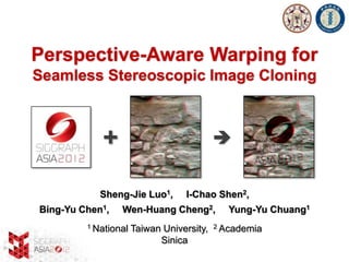 Perspective-Aware Warping for
Seamless Stereoscopic Image Cloning



            +                              


            Sheng-Jie Luo1,       I-Chao Shen2,
Bing-Yu Chen1,   Wen-Huang Cheng2,            Yung-Yu Chuang1
         1 National   Taiwan University,   2 Academia

                            Sinica
 
