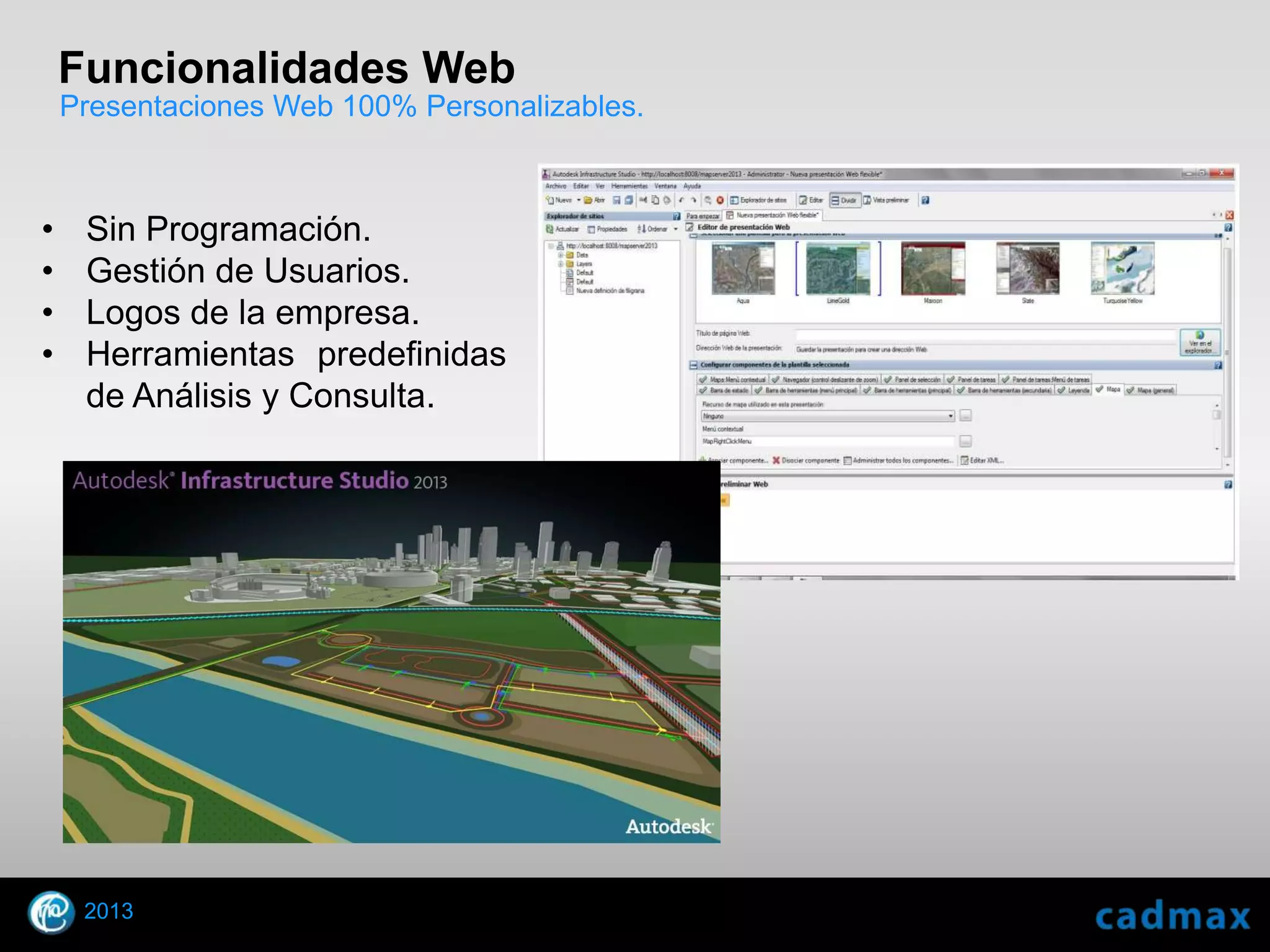 Funcionalidades Web
    Presentaciones Web 100% Personalizables.



•       Sin Programación.
•       Gestión de Usuarios.
•       Logos de la empresa.
•       Herramientas predefinidas
        de Análisis y Consulta.




        2013
    © 2010 Autodesk
 