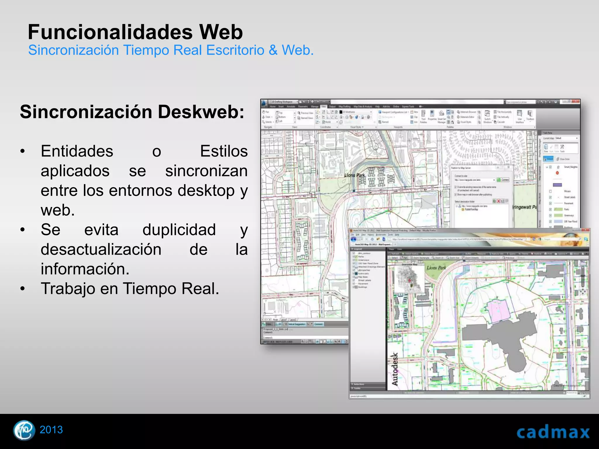 Funcionalidades Web
 Sincronización Tiempo Real Escritorio & Web.



Sincronización Deskweb:

• Entidades       o     Estilos
  aplicados se sincronizan
  entre los entornos desktop y
  web.
• Se evita duplicidad y
  desactualización    de      la
  información.
• Trabajo en Tiempo Real.




     2013
 © 2010 Autodesk
 