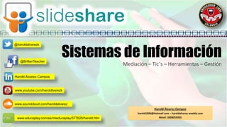 Sistemas de Información
Mediación – Tic´s – Herramientas – Gestión
Harold Álvarez Campos
harold1906@Hotmail.com – haroldalvarez.weebly.com
Móvil: 3008059395
www.youtube.com/haroldlvarezk
@haroldalvarezk
www.educaplay.com/es/mieducaplay/577620/harold.htm
www.soundcloud.com/haroldalvarez
Harold.Alvarez.Campos
@BrillanTeacher
 