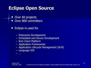 Eclipse Open Source Over 60 projects Over 800 committers Eclipse is used for  Enterprise Development  Embedded and Device Development  Rich Client Platform  Application Frameworks  Application Lifecycle Management (ALM)  Language IDE … 