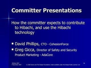 Committer Presentations How the committer expects to contribute to Hibachi, and use the Hibachi technology David Phillips,  CTO - CohesionForce Greg Gicca,  Director of Safety and Security Product Marketing - AdaCore   