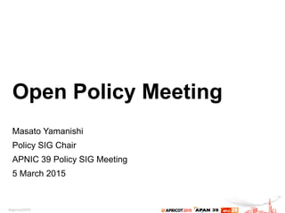 Open Policy Meeting
Masato Yamanishi
Policy SIG Chair
APNIC 39 Policy SIG Meeting
5 March 2015
 
