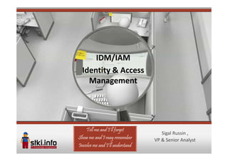 IDM/IAM
  Identity & Access
    Management




    Tell me and I’ll forget
                                    Sigal Russin ,
Show me and I may remember       VP & Senior Analyst
Involve me and I’ll understand
 