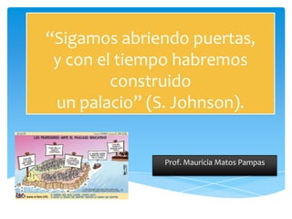 “Sigamos abriendo puertas,
y con el tiempo habremos
construido
un palacio” (S. Johnson).
Prof. Mauricia Matos Pampas
 