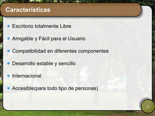Características Escritorio totalmente Libre Amigable y Fácil para el Usuario Compatibilidad en diferentes componentes Desarrollo estable y sencillo Internacional Accesible(para todo tipo de personas) 