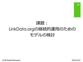 課題： LinkData.orgの継続的運用のための モデルの検討 
2014/11/21 
CC-BY Sayoko Shimoyama 
45  