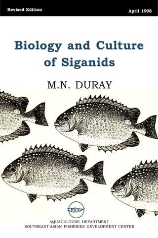 Revised Edition April 1998
Biology and Culture
of Siganids
M.N. DURAY
AQUACULTURE DEPARTMENT
SOUTHEAST ASIAN FISHERIES DEVELOPMENT CENTER
 