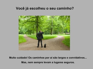 Você já escolheu o seu caminho? Muito cuidado! Os caminhos por aí são largos e convidativos... Mas, nem sempre levam a lugares seguros. 