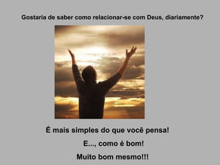 Gostaria de saber como relacionar-se com Deus, diariamente? É mais simples do que você pensa!  E..., como é bom! Muito bom mesmo!!! 