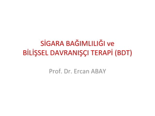 SİGARA BAĞIMLILIĞI ve
BİLİŞSEL DAVRANIŞÇI TERAPİ (BDT)
Prof. Dr. Ercan ABAY
 
