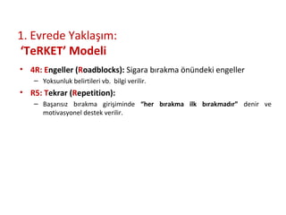 1. Evrede Yaklaşım:
‘TeRKET’ Modeli
• 4R: Engeller (Roadblocks): Sigara bırakma önündeki engeller
– Yoksunluk belirtileri vb. bilgi verilir.
• R5: Tekrar (Repetition):
– Başarısız bırakma girişiminde “her bırakma ilk bırakmadır” denir ve
motivasyonel destek verilir.
 