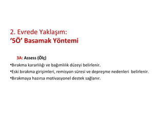 2. Evrede Yaklaşım:
‘5Ö’ Basamak Yöntemi
3A: Assess (Ölç)
•Bırakma kararlılığı ve bağımlılık düzeyi belirlenir.
•Eski bırakma girişimleri, remisyon süresi ve depreşme nedenleri belirlenir.
•Bırakmaya hazırsa motivasyonel destek sağlanır.
 