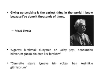 • Giving up smoking is the easiest thing in the world. I know
because I've done it thousands of times.
– Mark Twain
• ‘Sigarayı bırakmak dünyanın en kolay şeyi. Kendimden
biliyorum çünkü binlerce kez bıraktım’
• "Cennette sigara içmeye izin yoksa, ben kesinlikle
gitmiyorum"
 