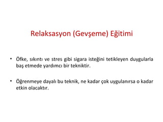 Relaksasyon (Gevşeme) Eğitimi
• Öfke, sıkıntı ve stres gibi sigara isteğini tetikleyen duygularla
baş etmede yardımcı bir tekniktir.
• Öğrenmeye dayalı bu teknik, ne kadar çok uygulanırsa o kadar
etkin olacaktır.
 