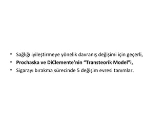 • Sağlığı iyileştirmeye yönelik davranış değişimi için geçerli,
• Prochaska ve DiClemente’nin “Transteorik Model”i,
• Sigarayı bırakma sürecinde 5 değişim evresi tanımlar.
 