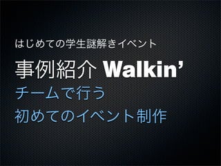 はじめての学生 解きイベント
事例紹介 Walkin’
チームで行う
初めてのイベント制作
 