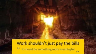 Work shouldn’t just pay the bills
it should be something more meaningful
 