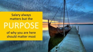 Salary always
matters but the
PURPOSE
of why you are here
should matter most
 