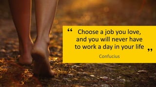 Choose a job you love,
and you will never have
to work a day in your life
Confucius
 