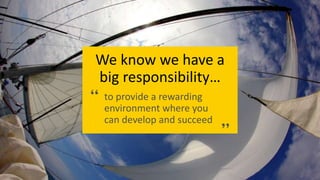 We know we have a
big responsibility…
to provide a rewarding
environment where you
can develop and succeed
 