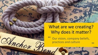 What are we creating?
Why does it matter?
Our vision, company beliefs,
practices and culture
 