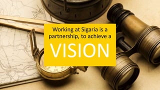 Working at Sigaria is a
partnership, to achieve a
VISION
 