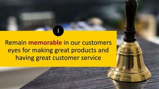 Remain memorable in our customers
eyes for making great products and
having great customer service
1
 