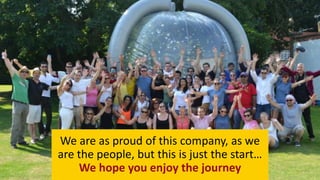 We are as proud of this company, as we
are the people, but this is just the start…
We hope you enjoy the journey
 