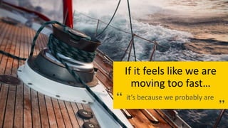 If it feels like we are
moving too fast…
it’s because we probably are
 