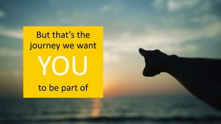 But that’s the
journey we want
YOU
to be part of
 