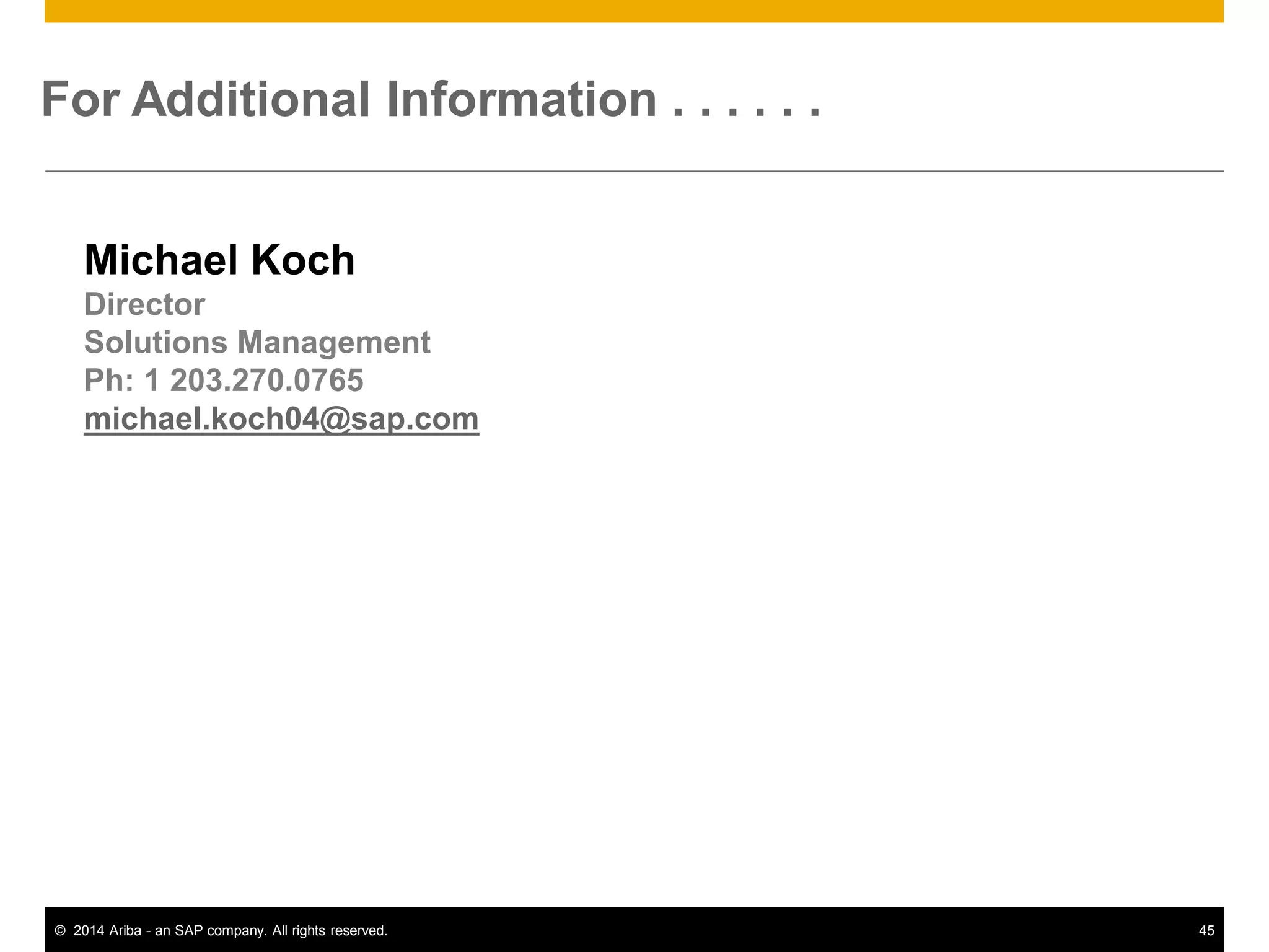 45© 2014 Ariba - an SAP company. All rights reserved.
For Additional Information . . . . . .
Michael Koch
Director
Solutions Management
Ph: 1 203.270.0765
michael.koch04@sap.com
 