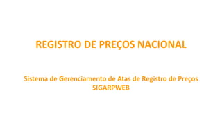 REGISTRO DE PREÇOS NACIONAL 
Sistema de Gerenciamento de Atas de Registro de Preços 
SIGARPWEB 
 