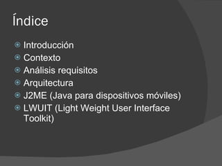 Índice
 Introducción
 Contexto
 Análisis requisitos
 Arquitectura
 J2ME (Java para dispositivos móviles)
 LWUIT (Lig...