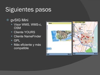 Siguientes pasos
   gvSIG Mini
     Visor WMS, WMS-c,
        OSM
       Cliente YOURS
       Cliente NameFinder
    ...