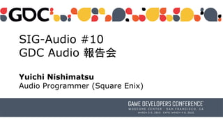 SIG-Audio #10
GDC Audio 報告会
Yuichi Nishimatsu
Audio Programmer (Square Enix)
 