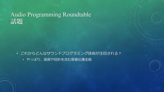 Audio Programming Roundtable
話題
• これからどんなサウンドプログラミング技術が注目される？
• やっぱり、遮蔽や回折を含む音響伝播全般
 