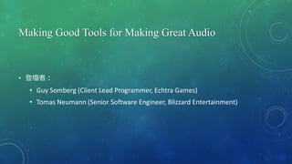 Making Good Tools for Making Great Audio
• 登壇者：
• Guy Somberg (Client Lead Programmer, Echtra Games)
• Tomas Neumann (Senior Software Engineer, Blizzard Entertainment)
 