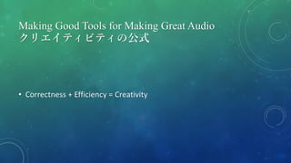 Making Good Tools for Making Great Audio
クリエイティビティの公式
• Correctness + Efficiency = Creativity
 